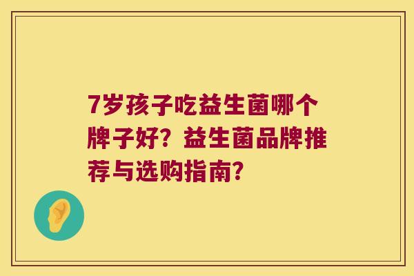 7岁孩子吃益生菌哪个牌子好？益生菌品牌推荐与选购指南？