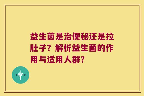 益生菌是治便秘还是拉肚子？解析益生菌的作用与适用人群？