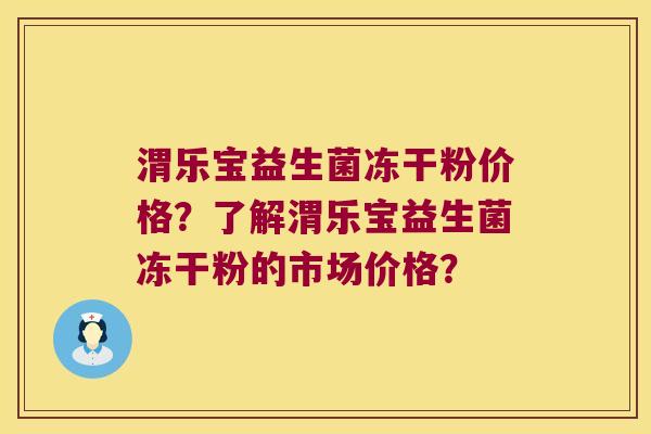 渭乐宝益生菌冻干粉价格？了解渭乐宝益生菌冻干粉的市场价格？