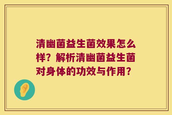 清幽菌益生菌效果怎么样？解析清幽菌益生菌对身体的功效与作用？