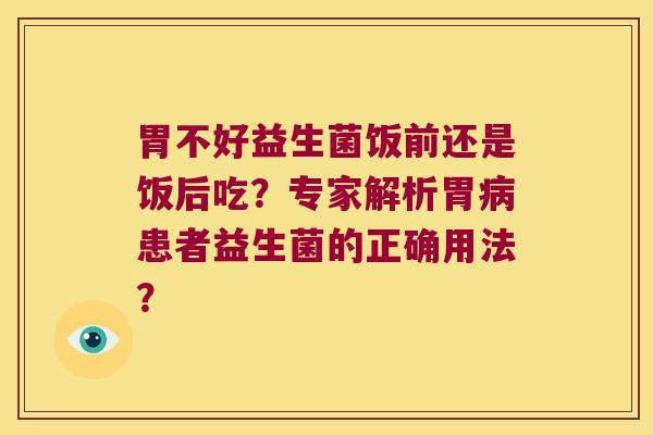 胃不好益生菌饭前还是饭后吃？专家解析胃患者益生菌的正确用法？