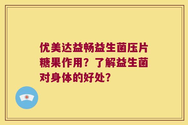 优美达益畅益生菌压片糖果作用?了解益生菌对身体的好处? 优美达益畅益生菌压片糖果作用?了解益生菌对身体的好处?