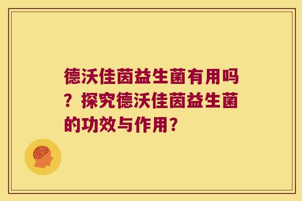 德沃佳茵益生菌有用吗?探究德沃佳茵益生菌的功效与作用? 德沃佳茵益生菌有用吗?探究德沃佳茵益生菌的功效与作用?