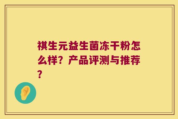 祺生元益生菌冻干粉怎么样?产品评测与推荐? 祺生元益生菌冻干粉怎么样?产品评测与推荐?