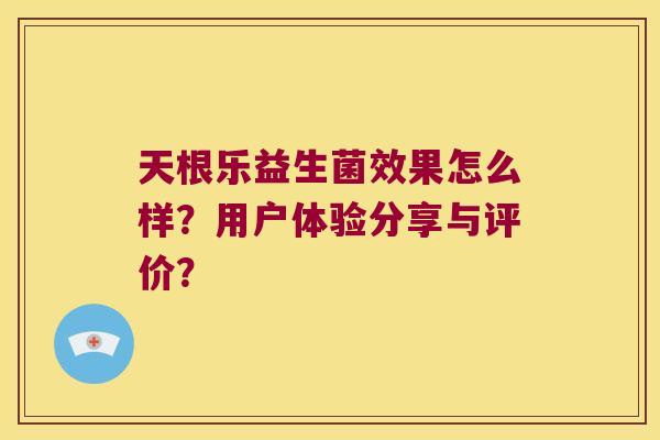 天根乐益生菌效果怎么样？用户体验分享与评价？