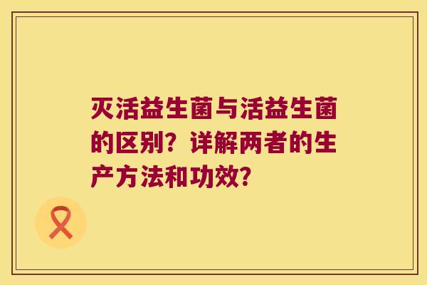 灭活益生菌与活益生菌的区别？详解两者的生产方法和功效？