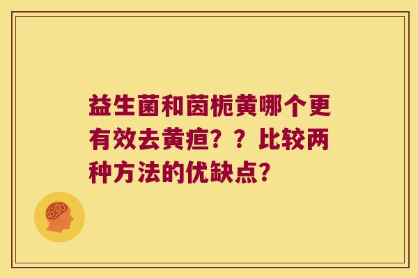 益生菌和茵栀黄哪个更有效去黄疸？？比较两种方法的优缺点？