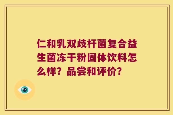 仁和乳双歧杆菌复合益生菌冻干粉固体饮料怎么样？品尝和评价？