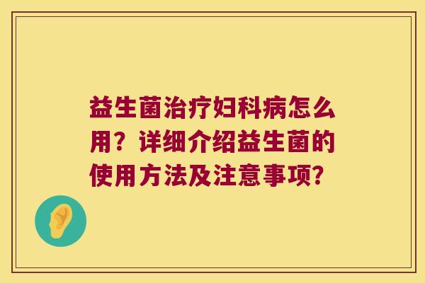 益生菌治疗妇科病怎么用？详细介绍益生菌的使用方法及注意事项？