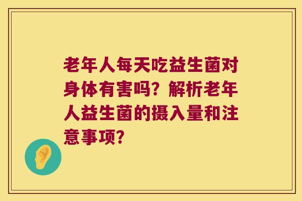 老年人每天吃益生菌对身体有害吗？解析老年人益生菌的摄入量和注意事项？
