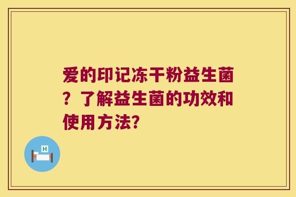 爱的印记冻干粉益生菌？了解益生菌的功效和使用方法？