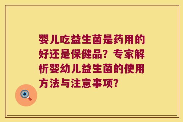 婴儿吃益生菌是药用的好还是保健品？专家解析婴幼儿益生菌的使用方法与注意事项？