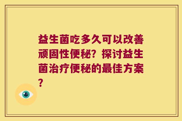 益生菌吃多久可以改善顽固性？探讨益生菌的佳方案？