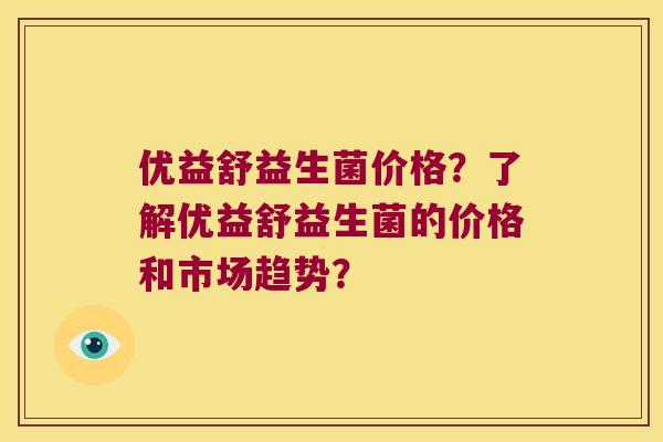 优益舒益生菌价格?了解优益舒益生菌的价格和市场趋势? 优益舒益生菌价格?了解优益舒益生菌的价格和市场趋势?