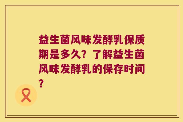 益生菌风味发酵乳保质期是多久？了解益生菌风味发酵乳的保存时间？