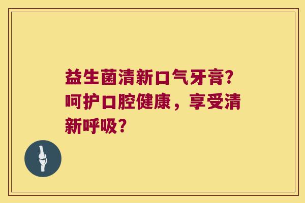 益生菌清新口气牙膏？呵护口腔健康，享受清新？