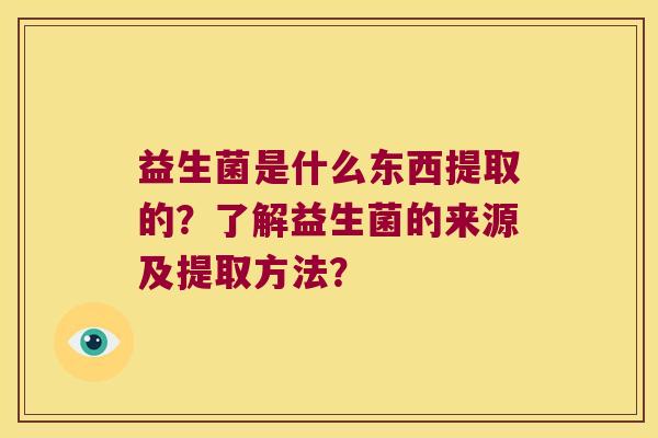 益生菌是什么东西提取的？了解益生菌的来源及提取方法？