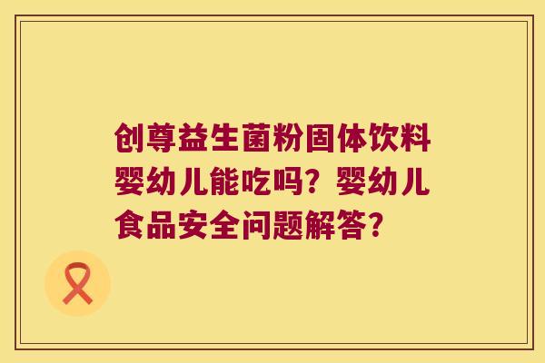 创尊益生菌粉固体饮料婴幼儿能吃吗？婴幼儿食品安全问题解答？