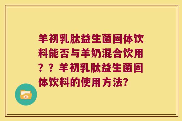 羊初乳肽益生菌固体饮料能否与羊奶混合饮用？？羊初乳肽益生菌固体饮料的使用方法？
