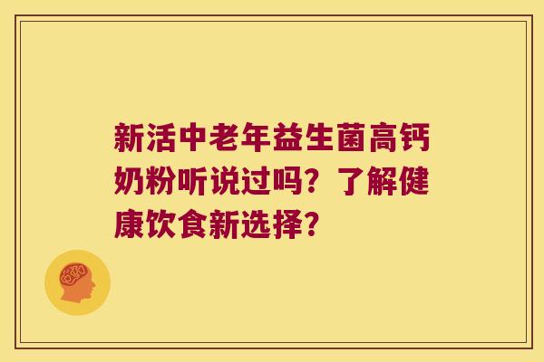 新活中老年益生菌高钙奶粉听说过吗？了解健康饮食新选择？