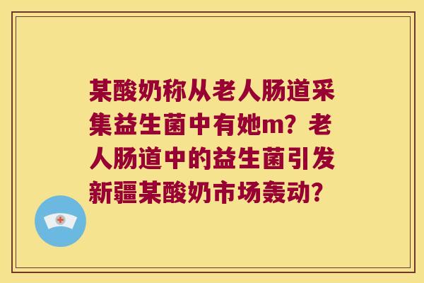 某酸奶称从老人肠道采集益生菌中有她m?老人肠道中的益生菌引发新疆某酸奶市场轰动? 某酸奶称从老人肠道采集益生菌中有她m?老人肠道中的益生菌引发新疆某酸奶市场轰动?