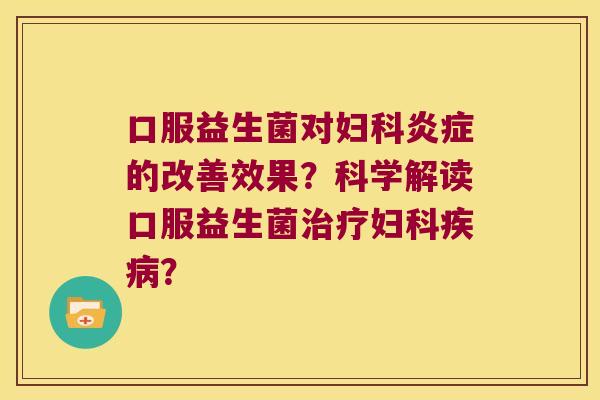 口服益生菌对妇科炎症的改善效果？科学解读口服益生菌治疗妇科疾病？