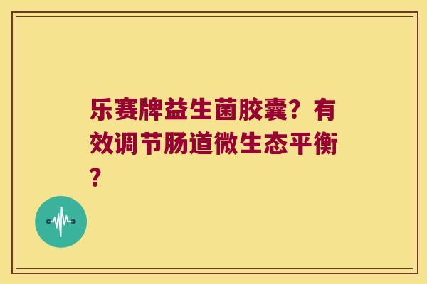 乐赛牌益生菌胶囊？有效调节肠道微生态平衡？