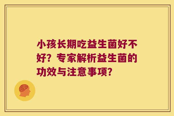小孩长期吃益生菌好不好?专家解析益生菌的功效与注意事项? 小孩长期吃益生菌好不好?专家解析益生菌的功效与注意事项?