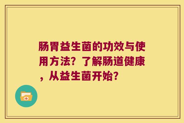 肠胃益生菌的功效与使用方法？了解肠道健康，从益生菌开始？
