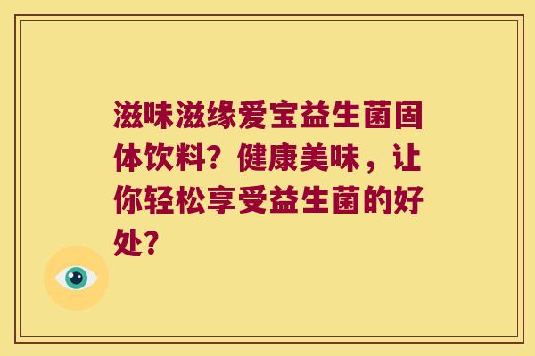 滋味滋缘爱宝益生菌固体饮料？健康美味，让你轻松享受益生菌的好处？