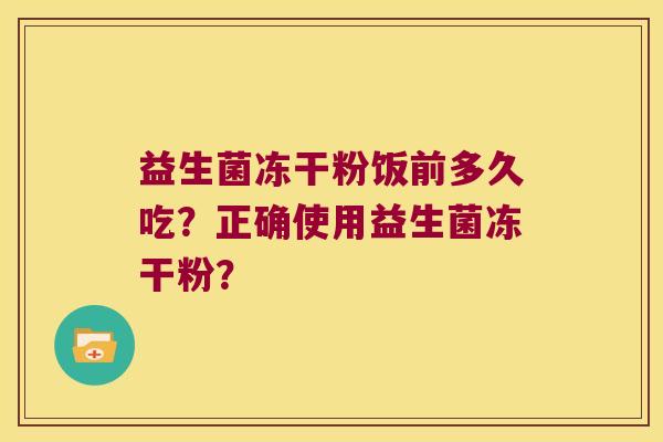 益生菌冻干粉饭前多久吃?正确使用益生菌冻干粉? 益生菌冻干粉饭前多久吃?正确使用益生菌冻干粉?