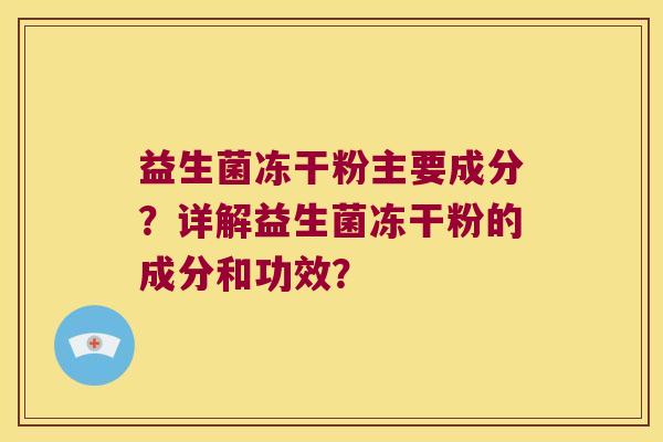 益生菌冻干粉主要成分？详解益生菌冻干粉的成分和功效？