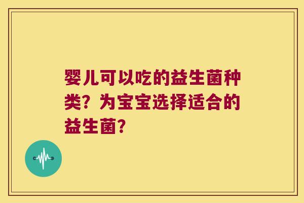 婴儿可以吃的益生菌种类？为宝宝选择适合的益生菌？
