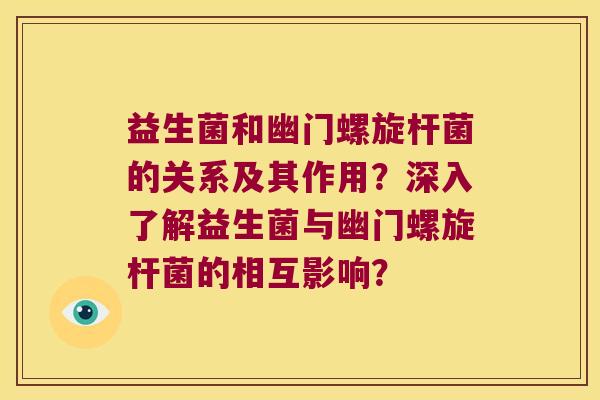 益生菌和幽门螺旋杆菌的关系及其作用？深入了解益生菌与幽门螺旋杆菌的相互影响？