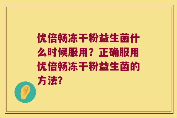 优倍畅冻干粉益生菌什么时候服用？正确服用优倍畅冻干粉益生菌的方法？
