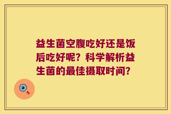 益生菌空腹吃好还是饭后吃好呢？科学解析益生菌的最佳摄取时间？