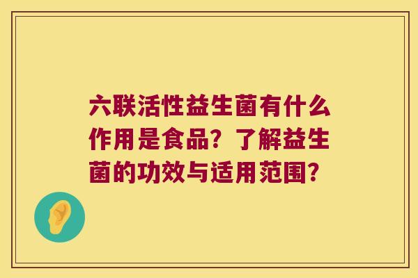 六联活性益生菌有什么作用是食品？了解益生菌的功效与适用范围？
