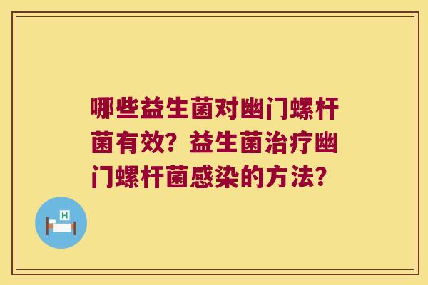 哪些益生菌对幽门螺杆菌有效?益生菌幽门螺杆菌的方法? 哪些益生菌对幽门螺杆菌有效?益生菌幽门螺杆菌的方法?