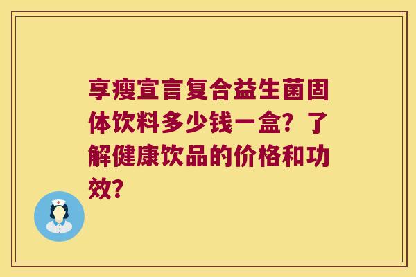 享瘦宣言复合益生菌固体饮料多少钱一盒？了解健康饮品的价格和功效？