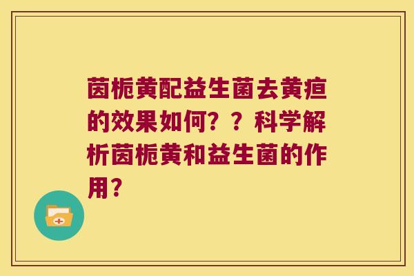 茵栀黄配益生菌去黄疸的效果如何？？科学解析茵栀黄和益生菌的作用？