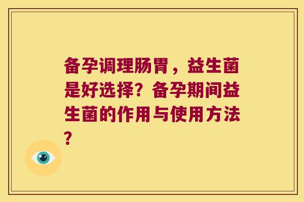 备孕调理肠胃，益生菌是好选择？备孕期间益生菌的作用与使用方法？