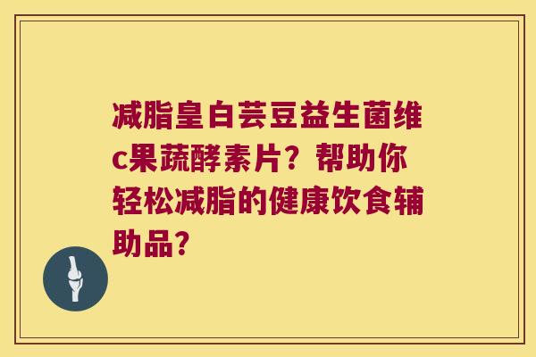 减脂皇白芸豆益生菌维c果蔬酵素片?帮助你轻松减脂的健康饮食辅助品? 减脂皇白芸豆益生菌维c果蔬酵素片?帮助你轻松减脂的健康饮食辅助品?