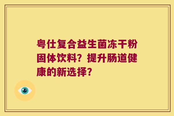 粤仕复合益生菌冻干粉固体饮料？提升肠道健康的新选择？