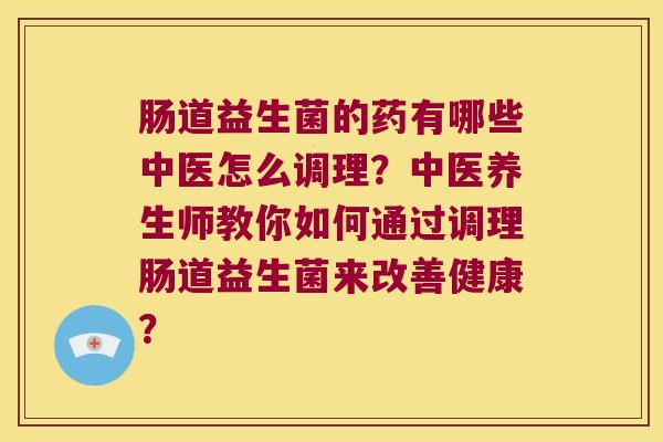 肠道益生菌的药有哪些中医怎么调理？中医养生师教你如何通过调理肠道益生菌来改善健康？