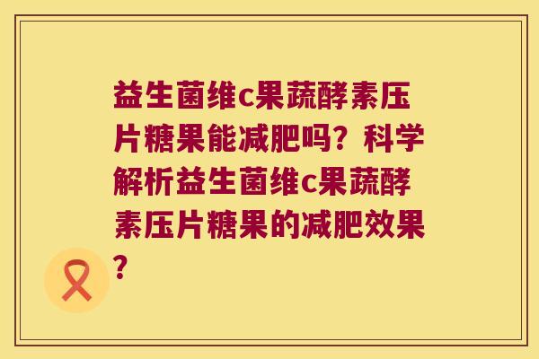 益生菌维c果蔬酵素压片糖果能减肥吗？科学解析益生菌维c果蔬酵素压片糖果的减肥效果？