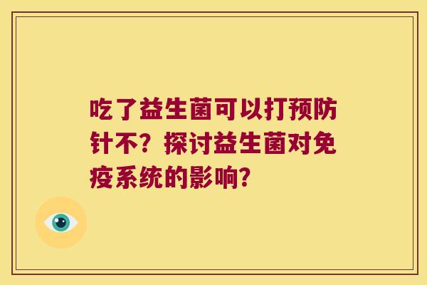 吃了益生菌可以打预防针不？探讨益生菌对免疫系统的影响？