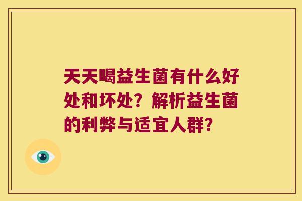 天天喝益生菌有什么好处和坏处？解析益生菌的利弊与适宜人群？