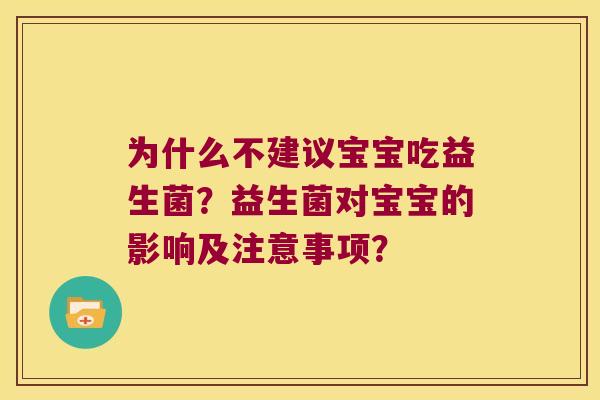 为什么不建议宝宝吃益生菌?益生菌对宝宝的影响及注意事项? 为什么不建议宝宝吃益生菌?益生菌对宝宝的影响及注意事项?