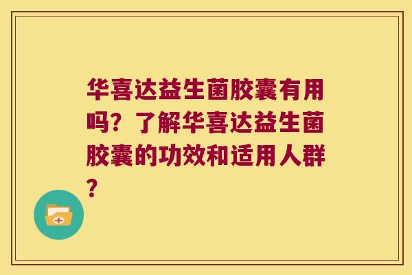 华喜达益生菌胶囊有用吗？了解华喜达益生菌胶囊的功效和适用人群？