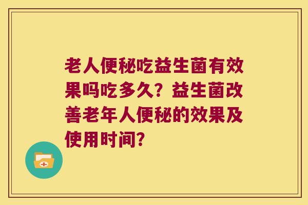 老人便秘吃益生菌有效果吗吃多久？益生菌改善老年人便秘的效果及使用时间？